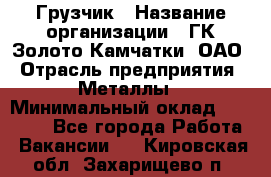 Грузчик › Название организации ­ ГК Золото Камчатки, ОАО › Отрасль предприятия ­ Металлы › Минимальный оклад ­ 32 000 - Все города Работа » Вакансии   . Кировская обл.,Захарищево п.